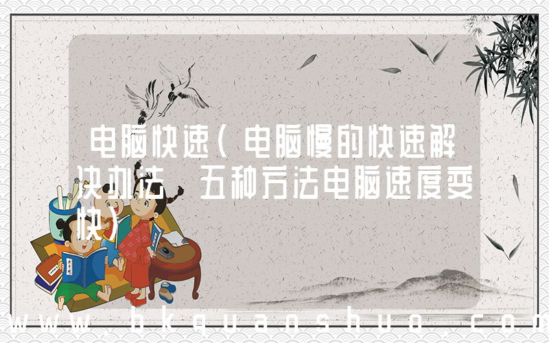 电脑快速(电脑慢的快速解决办法 五种方法电脑速度变快)